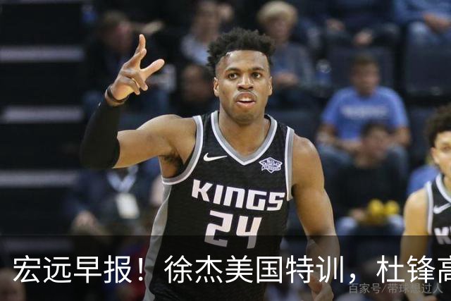 宏远早报！徐杰美国特训，杜锋高频率参加活动，虎头天赋异禀！
